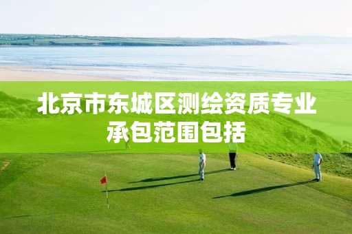 北京市东城区测绘资质专业承包范围包括 北京市东城区测绘资质专业承包范围包括