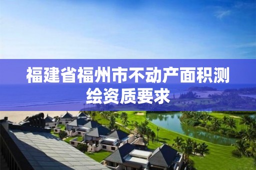 福建省福州市不动产面积测绘资质要求