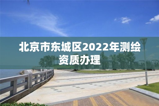 北京市东城区2022年测绘资质办理