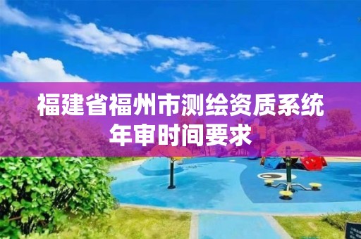 福建省福州市测绘资质系统年审时间要求