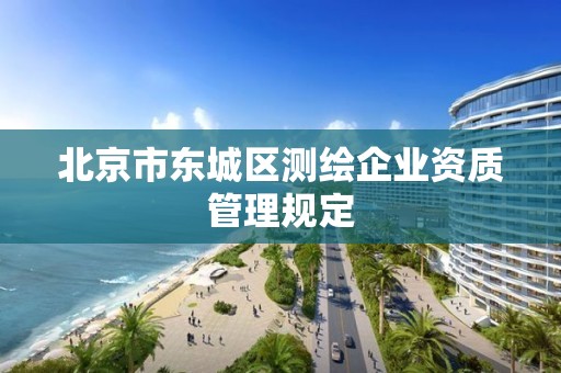 北京市东城区测绘企业资质管理规定