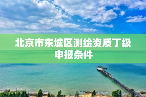 北京市东城区测绘资质丁级申报条件