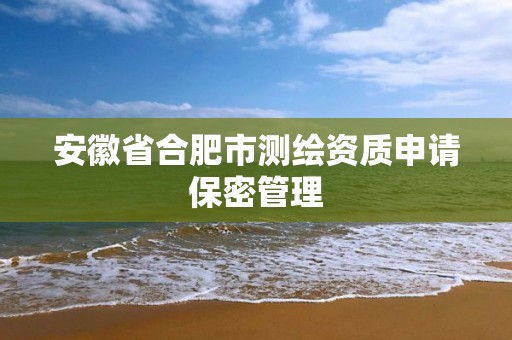 安徽省合肥市测绘资质申请保密管理