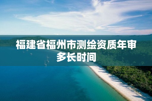 福建省福州市测绘资质年审多长时间