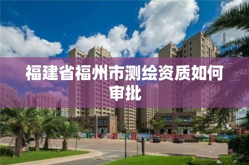 福建省福州市测绘资质如何审批