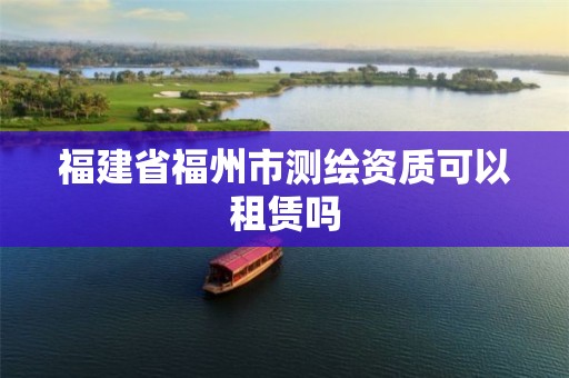 福建省福州市测绘资质可以租赁吗