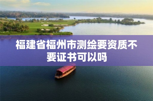 福建省福州市测绘要资质不要证书可以吗