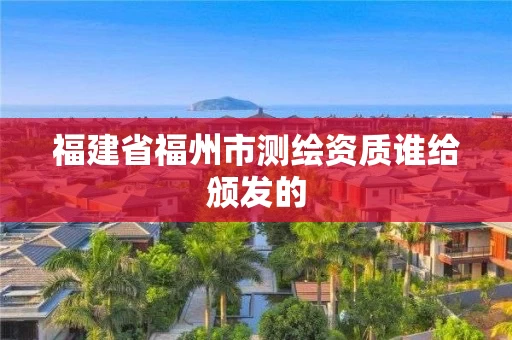 福建省福州市测绘资质谁给颁发的 福建省福州市测绘资质谁给颁发的
