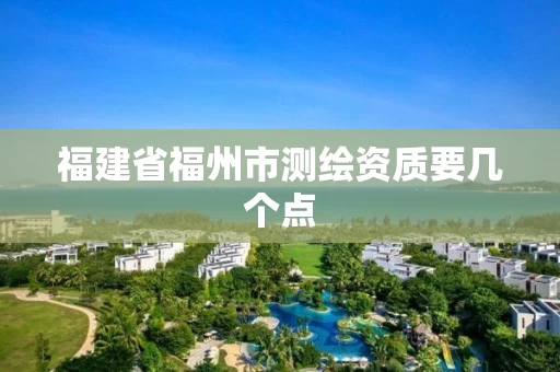 福建省福州市测绘资质要几个点 福建省福州市测绘资质要几个点