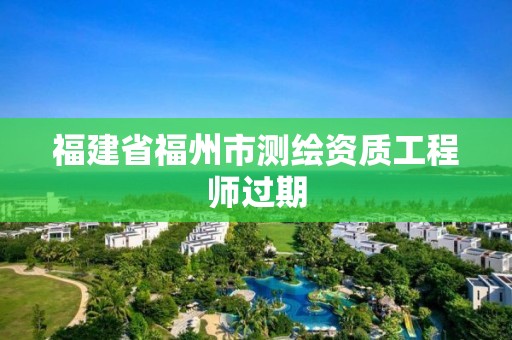 福建省福州市测绘资质工程师过期