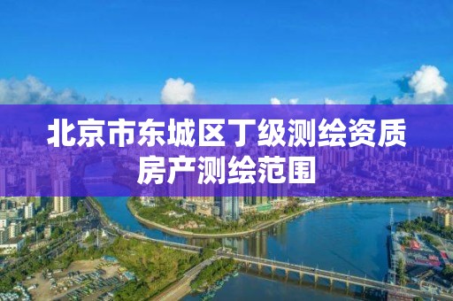 北京市东城区丁级测绘资质房产测绘范围