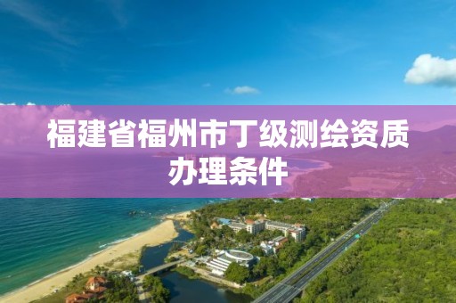 福建省福州市丁级测绘资质办理条件