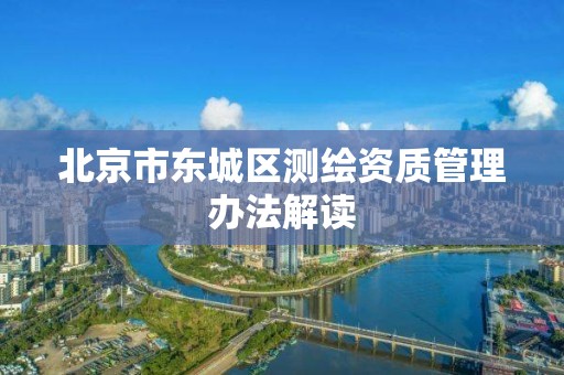 北京市东城区测绘资质管理办法解读