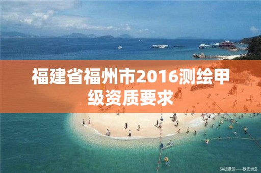 福建省福州市2016测绘甲级资质要求