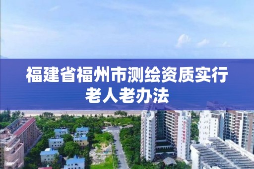 福建省福州市测绘资质实行老人老办法