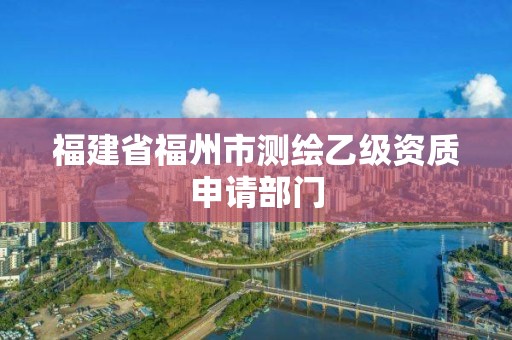 福建省福州市测绘乙级资质申请部门