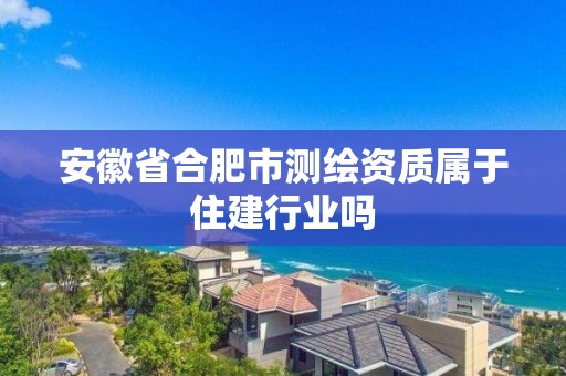 安徽省合肥市测绘资质属于住建行业吗