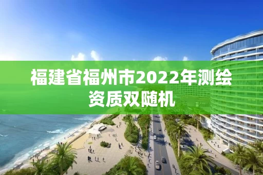 福建省福州市2022年测绘资质双随机 福建省福州市2022年测绘资质双随机