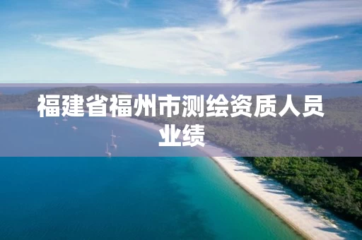 福建省福州市测绘资质人员业绩 福建省福州市测绘资质人员业绩