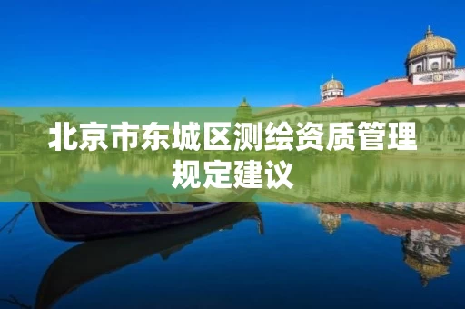 北京市东城区测绘资质管理规定建议 北京市东城区测绘资质管理规定建议