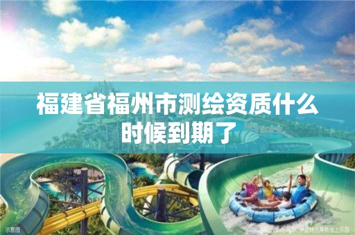 福建省福州市测绘资质什么时候到期了