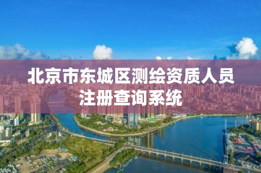 北京市东城区测绘资质人员注册查询系统