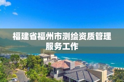 福建省福州市测绘资质管理服务工作