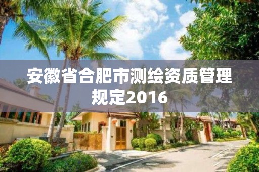 安徽省合肥市测绘资质管理规定2016