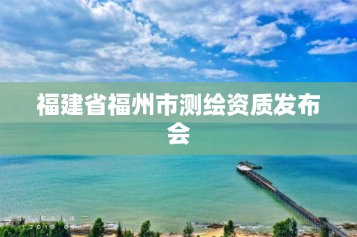 福建省福州市测绘资质发布会