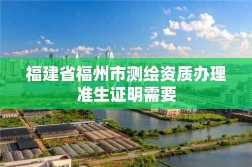 福建省福州市测绘资质办理准生证明需要