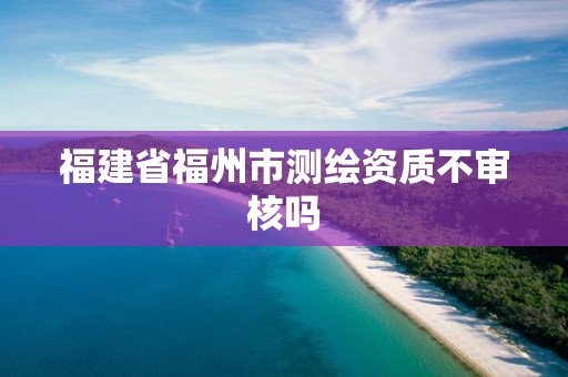 福建省福州市测绘资质不审核吗