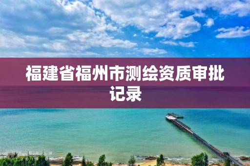 福建省福州市测绘资质审批记录