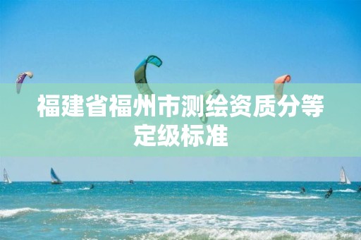 福建省福州市测绘资质分等定级标准