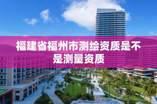 福建省福州市测绘资质是不是测量资质