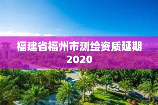 福建省福州市测绘资质延期2020