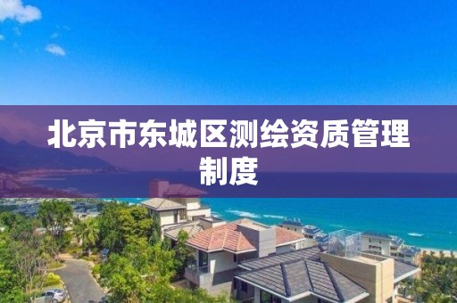 北京市东城区测绘资质管理制度