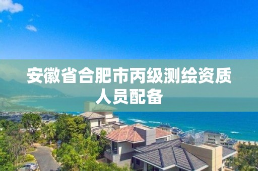 安徽省合肥市丙级测绘资质人员配备