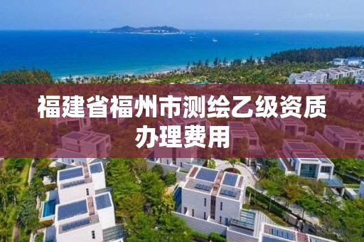 福建省福州市测绘乙级资质办理费用