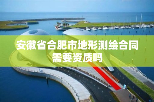 安徽省合肥市地形测绘合同需要资质吗