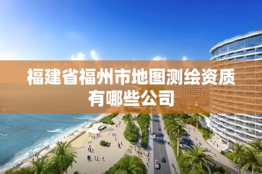 福建省福州市地图测绘资质有哪些公司