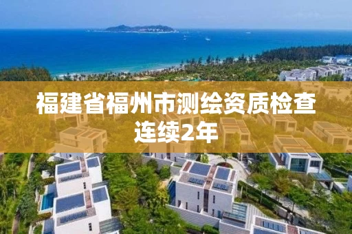 福建省福州市测绘资质检查连续2年 福建省福州市测绘资质检查连续2年