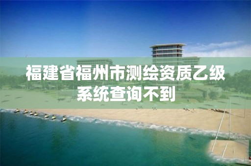 福建省福州市测绘资质乙级系统查询不到