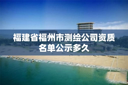 福建省福州市测绘公司资质名单公示多久 福建省福州市测绘公司资质名单公示多久