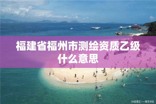 福建省福州市测绘资质乙级什么意思