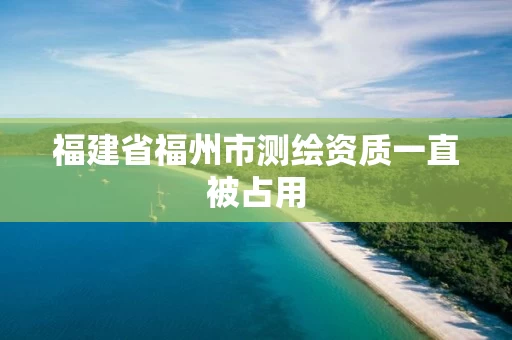 福建省福州市测绘资质一直被占用 福建省福州市测绘资质一直被占用