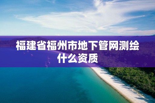 福建省福州市地下管网测绘什么资质