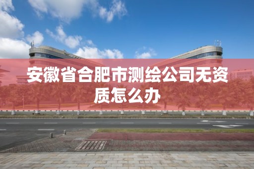 安徽省合肥市测绘公司无资质怎么办