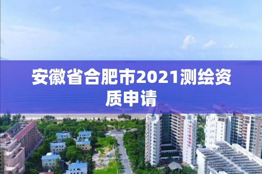 安徽省合肥市2021测绘资质申请