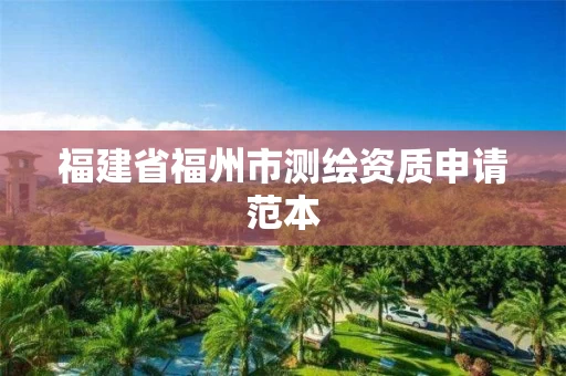 福建省福州市测绘资质申请范本 福建省福州市测绘资质申请范本