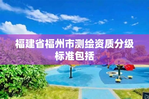 福建省福州市测绘资质分级标准包括